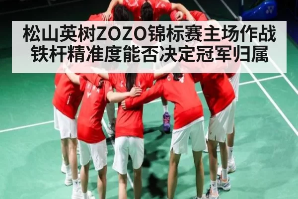 松山英树ZOZO锦标赛主场作战铁杆精准度能否决定冠军归属 | LCK