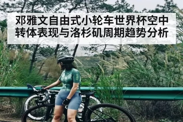 邓雅文自由式小轮车世界杯空中转体表现与洛杉矶周期趋势分析 | LPL